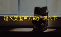 暗区突围官方软件怎么下载-暗区突围官方下载全攻略
：安卓/iiOS双平台安全下载指南